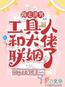 踢走渣男，工具人和大佬联姻了